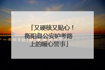 又硬核又贴心！衡阳县公安护考路上的暖心警事